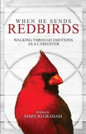 When He Sends Redbirds: Walking Through Emotions as a Caregiver by Mary Jo Graham 9780692256541