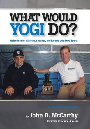 What Would Yogi Do?: Guidelines for Athletes, Coaches, and Parents Who Love Sports by John D McCarthy 9780692289099