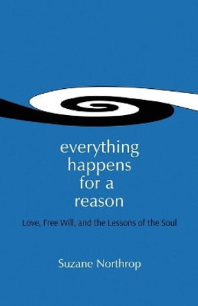 Everything Happens for a Reason: Love, Free Will, and the Lessons of the Soul by Suzane Northrop 9780692305485