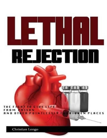 Lethal Rejection: The Fight to Give Life from Prison & Other Pointlessly Forbidden Places by Christian Longo 9780692329269