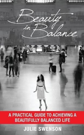 Beauty In Balance: A Practical Guide to Achieving a Beautifully Balanced Life by Julie K Swenson 9780692339091