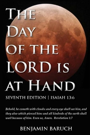 The Day of the Lord Is at Hand: 7th Edition - Behold, He Cometh with Clouds: And Every Eye Shall See Him, and They Also Which Pierced Him: And All Kindred's of the Earth Shall Wail Because of Him. by Benjamin Baruch 9780692359044