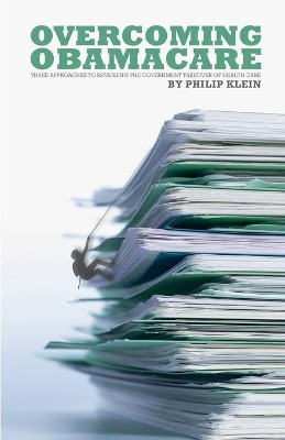 Overcoming Obamacare: Three Approaches to Reversing the Government Takeover of Health Care by Philip Klein 9780692361702