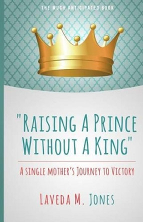 Raising A Prince Without A King: A Single Mother's Journey To Victory by Laveda M Jones 9780692391242