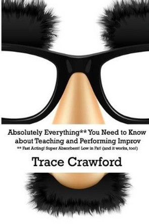 Absolutely Everything** You Need to Know about Teaching and Performing Improv by Trace Crawford 9780692518144