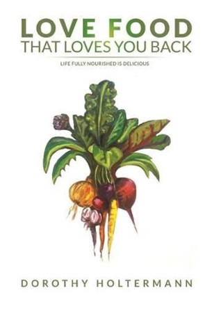 Love Food that Loves You Back: Life Fully Nourished is Delicious by Dorothy Holtermann 9780692426821