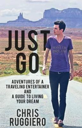 Just Go: Adventures of a Traveling Entertainer and a Guide to Living Your Dream by Chris Ruggiero 9780692431474