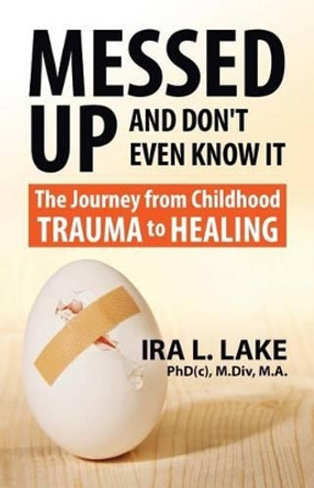 Messed Up and Don't Even Know It: The Journey from Childhood Trauma to Healing by Ira L Lake 9780692439913