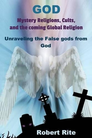 God, Mystery Religions, Cults, and the coming Global Religion: Unraveling the false gods from God! by Robert Rite 9780692466841