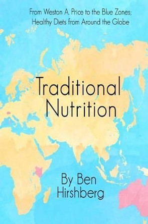 Traditional Nutrition: From Weston A. Price to the Blue Zones; Healthy Diets from Around the Globe by Ben Hirshberg 9780692486276