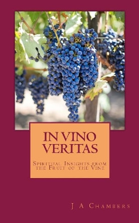 In Vino Veritas: The Life and Teachings of Jesus Expressed in Wine by J a Chambers 9780692512029