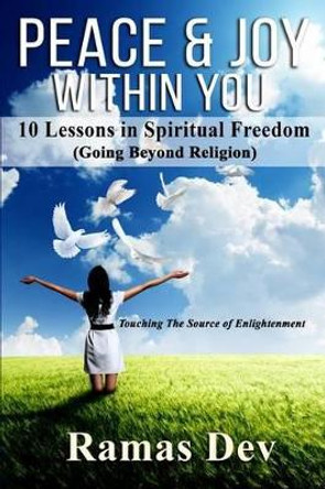 Peace & Joy Within You: 10 Lessons In Spiritual Freedom (Going Beyond Religion) Touching The Source of Enlightenment by Ramas Dev 9780692518014