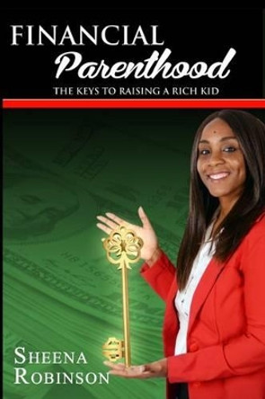 Financial Parenthood: The Keys To Raising A Rich Kid by Sheena Robinson 9780692539217