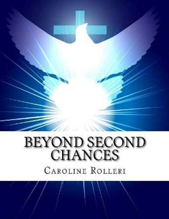 Beyond Second Chances: New Beginnings for Forgiveness, a Seven Week Program to Achieve Forgiveness, Purpose and a More Peaceful Life by Caroline J Rolleri 9780692540671