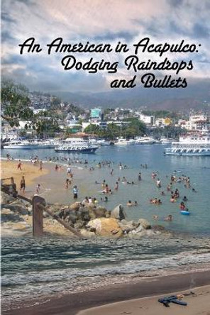 An American in Acapulco: Dodging Raindrops and Bullets by John R Lyman 9780692557525