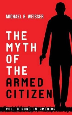 The Myth of the Armed Citizen by Michael R Weisser 9780692557761
