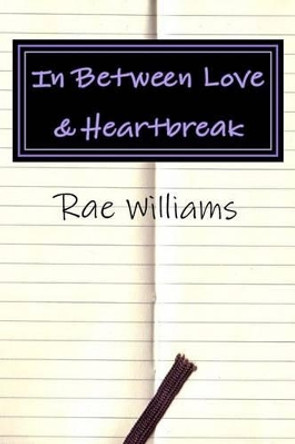 In Between Love & Heartbreak: A collection of poems on Love, Heartbreak & Everything In-Between by Rae Williams 9780692560303