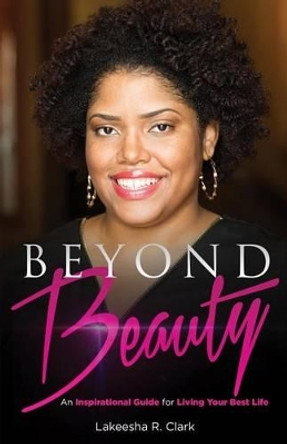 Beyond Beauty: An Inspirational Guide for Living Your Best Life by Lakeesha R Clark 9780692561256