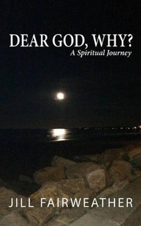 Dear God, Why?: A Spiritual Journey by Jill Fairweather 9780692567159