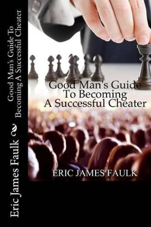 Good Man's Guide To Becoming A Successful Cheater by Eric James Faulk 9780692615973