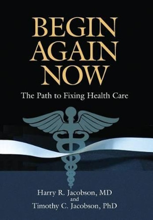 Begin Again Now: The Path to Fixing Healthcare by Harry R Jacobson 9780692617137