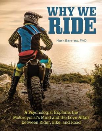 Why We Ride: A Psychologist Explains the Motorcyclist's Mind and the Relationship Between Rider, Bike, and Road by Mark Barnes