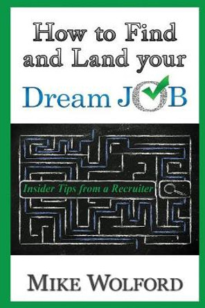 How to Find and Land Your Dream Job: Insider Tips from a Recruiter by Mike Wolford 9780692641408