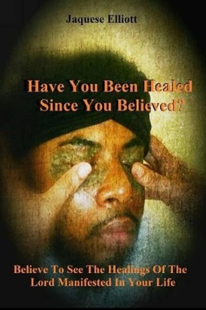 Have You Been Healed Since You Believed?: Believe to See the Healings of the Lord Manifested in Your Life by Jaquese Elliott 9780692644126