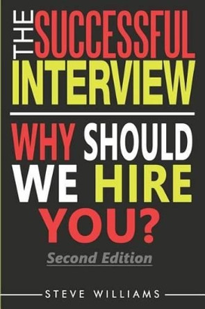 Interview: The Successful Interview, 2nd Ed. - Why Should We Hire You? by Reader in Employment Relations Steve Williams 9780692647813