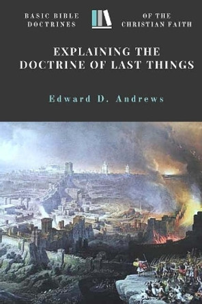 Explaining the Doctrine of Last Things: Basic Bible Doctrines of the Christian Faith by Edward D Andrews 9780692669891