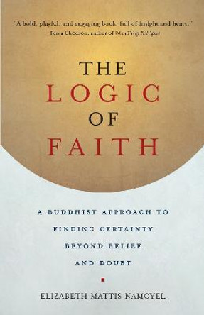 The Logic of Faith: A Buddhist Approach to Finding Certainty Beyond Belief and Doubt by Elizabeth Mattis-Namgyel