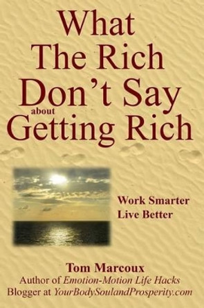 What the Rich Don't Say about Getting Rich: Work Smarter, Live Better by Tom Marcoux 9780692680872