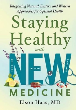 Staying Healthy with NEW Medicine: Integrating Natural, Eastern and Western Approaches for Optimal Health by Elson Haas MD 9780692687802