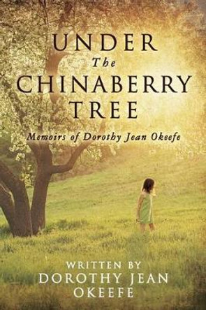 Under The Chinaberry Tree: Memoirs of Dorothy Jean Okeefe by Dorothy Jean Okeefe 9780692700105