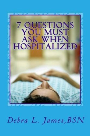 7 Questions You Must Ask When Hospitalized: From A Nurse Who's Been There & Done That by Debra Lee James Rn 9780692714652