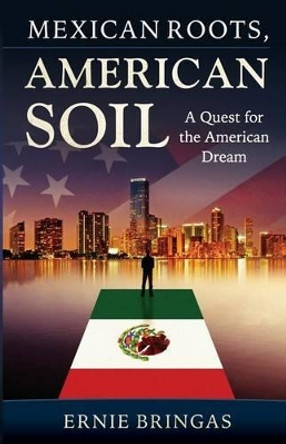 Mexican Roots, American Soil: A Quest for the American Dream by Ernie Bringas 9780692721582
