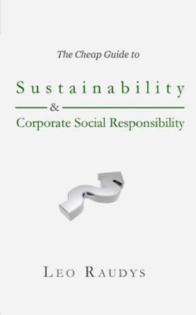 The Cheap Guide to Sustainability and Corporate Social Responsibility by Leo Raudys 9780692723333