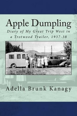 Apple Dumpling: Diary of My Great Trip West in a Trotwood Trailer, 1937-38 by Ruth Kanagy 9780692728116