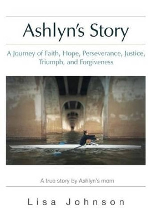 Ashlyn's Story: A Journey of Faith, Hope, Perseverance, Justice, Triumph, Forgiveness by Deborah Bradshaw 9780692730898