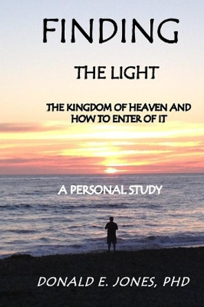 Finding The Light The Kingdom of Heaven and How To Enter It A Personal Study by Donald E Jones 9780692740682