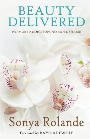 Beauty Delivered: No More Addiction, No More Shame by Sonya Rolande 9780692763483