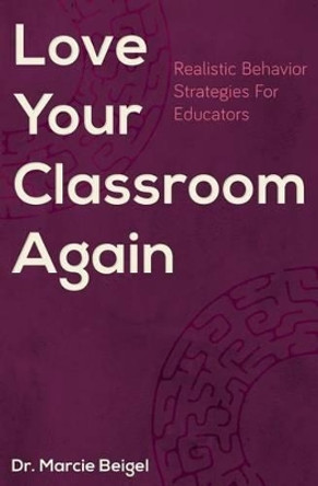 Love Your Classroom Again: Realistic Behavior Strategies for Educators by Marcie Beigel 9780692770016