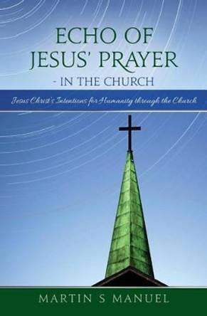 Echo of Jesus' Prayer - in the Church: Jesus Christ's Intentions for Humanity through the Church by Martin S Manuel 9780692779842