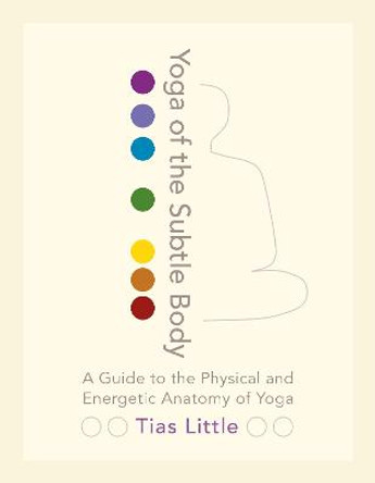Yoga Of The Subtle Body: A Guide to the Physical and Energetic Anatomy of Yoga by Tias Little
