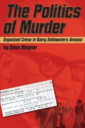 The Politics of Murder: Organized Crime in Barry Goldwater's Arizona by Dave Wagner 9780692662656