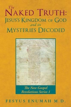 The Naked Truth: Jesus's Kingdom of God and its Mysteries Decoded: The New Gospel Revelations Series 1 by Festus Enumah M D 9780692752203