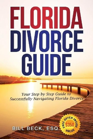 Florida Divorce Guide: Your Guide to Successfully Navigating Florida Divorce by Bill Beck 9780692767245