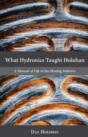 What Hydronics Taught Holohan: A Memoir of Life in the Heating Industry by Erin Holohan Haskell 9780692787335