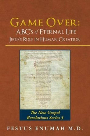 Game Over: ABC's of Eternal Life Jesus's Role in Human Creation: The New Gospel Revelations Series 3 by Festus Enumah M D 9780692792117