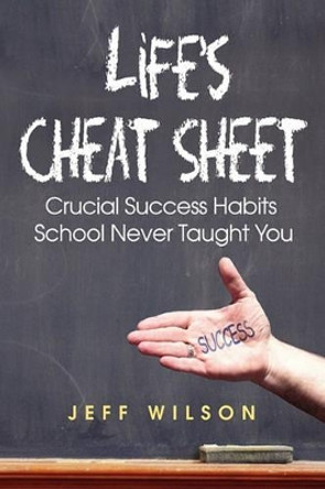 Life's Cheat Sheet: Crucial Success Habits School Never Taught You by Jeffrey J Wilson 9780984596508